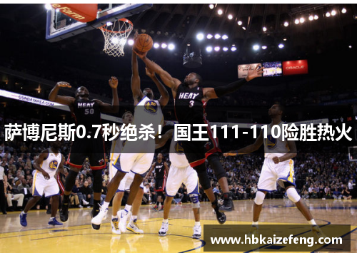 萨博尼斯0.7秒绝杀!国王111-110险胜热火