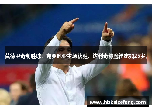 莫德里奇制胜球,克罗地亚主场获胜,达利奇称魔笛宛如25岁。