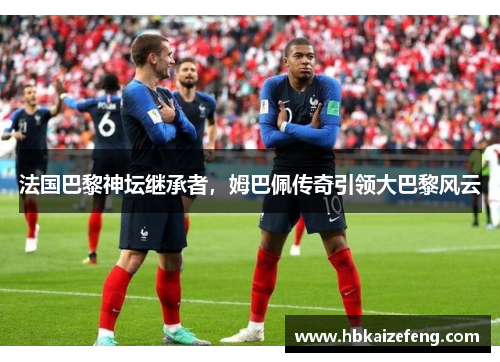 法国巴黎神坛继承者，姆巴佩传奇引领大巴黎风云